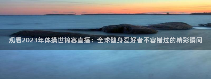 观看2023年体操世锦赛直播：全球健身爱好者不容错过的精彩瞬间