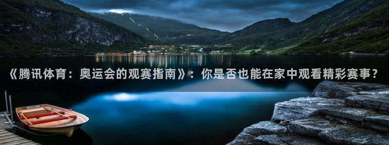 《腾讯体育：奥运会的观赛指南》：你是否也能在家中观看精彩赛事？