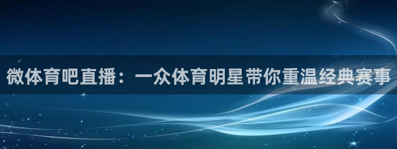 微体育吧直播：一众体育明星带你重温经典赛事