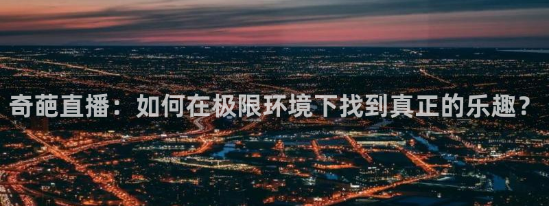 奇葩直播：如何在极限环境下找到真正的乐趣？