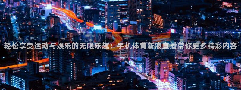 轻松享受运动与娱乐的无限乐趣：手机体育新浪直播带你更多精彩内容