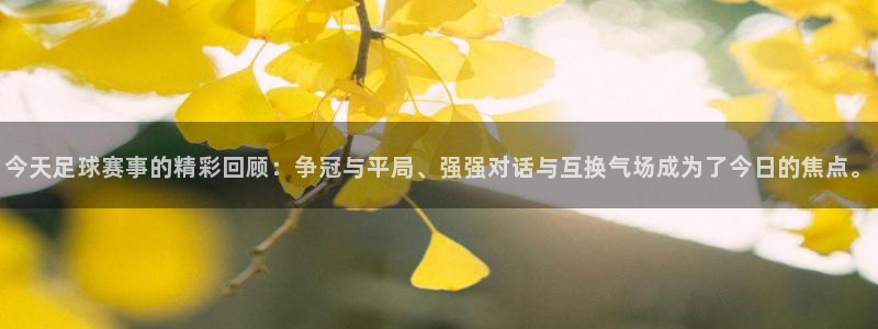 今天足球赛事的精彩回顾：争冠与平局、强强对话与互换气场成为了今日的焦点。
