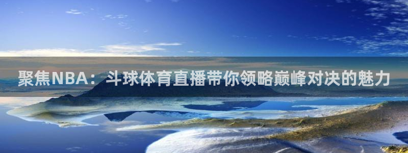聚焦NBA：斗球体育直播带你领略巅峰对决的魅力