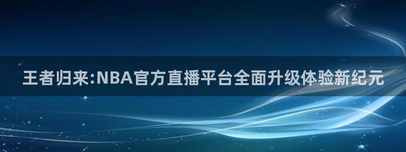 王者归来:NBA官方直播平台全面升级体验新纪元