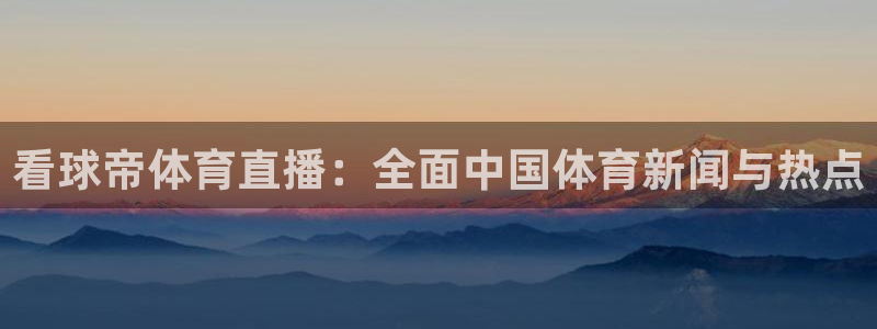 看球帝体育直播：全面中国体育新闻与热点
