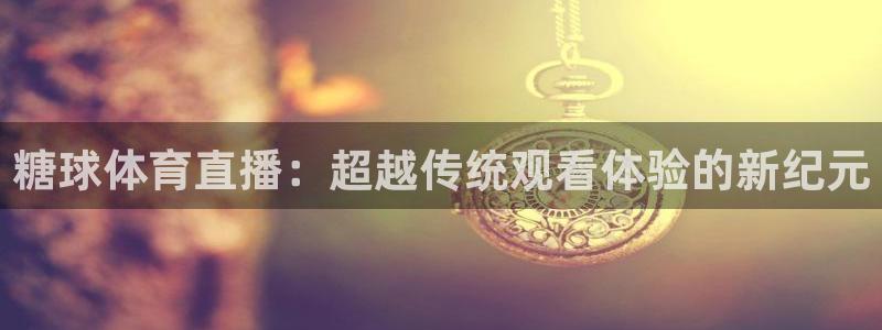 糖球体育直播：超越传统观看体验的新纪元