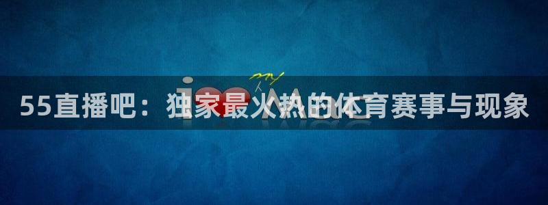 55直播吧：独家最火热的体育赛事与现象