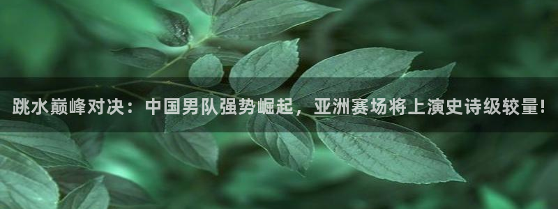 跳水巅峰对决：中国男队强势崛起，亚洲赛场将上演史诗级较量!
