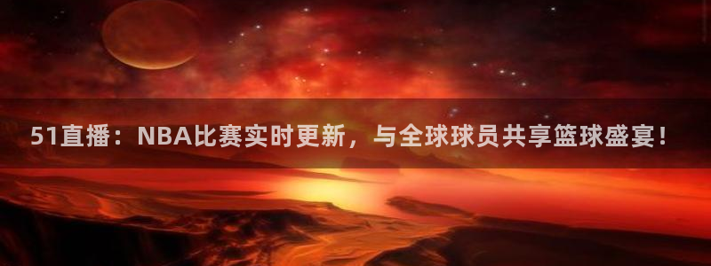 51直播：NBA比赛实时更新，与全球球员共享篮球盛宴！