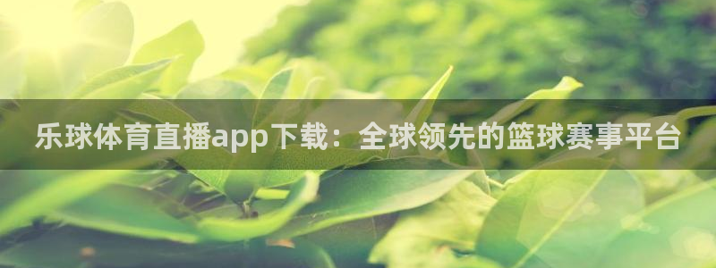 乐球体育直播app下载：全球领先的篮球赛事平台