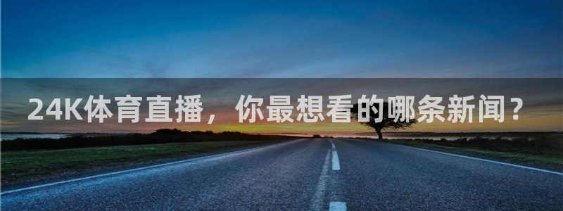 24K体育直播，你最想看的哪条新闻？