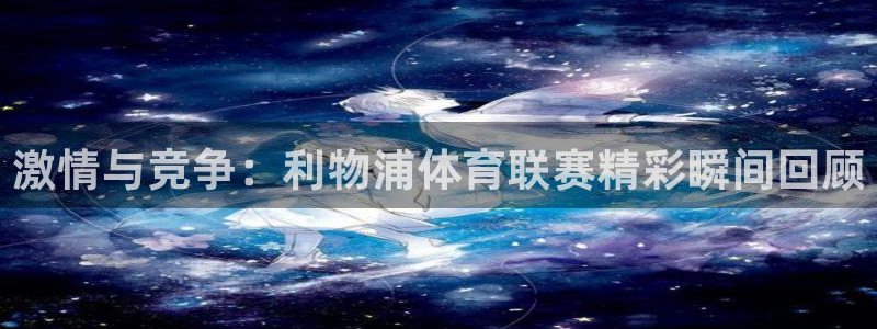 激情与竞争：利物浦体育联赛精彩瞬间回顾